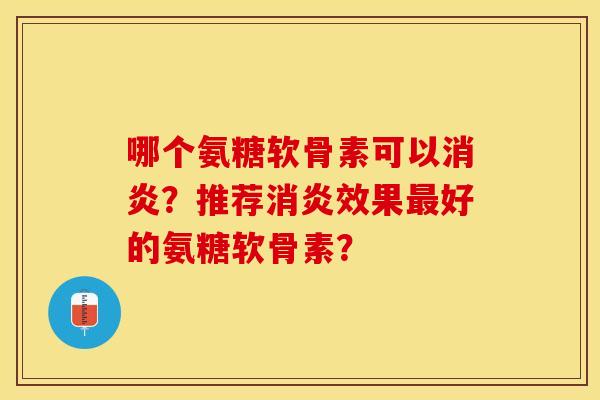 哪个氨糖软骨素可以消炎？推荐消炎效果最好的氨糖软骨素？-第1张图片-关节保镖