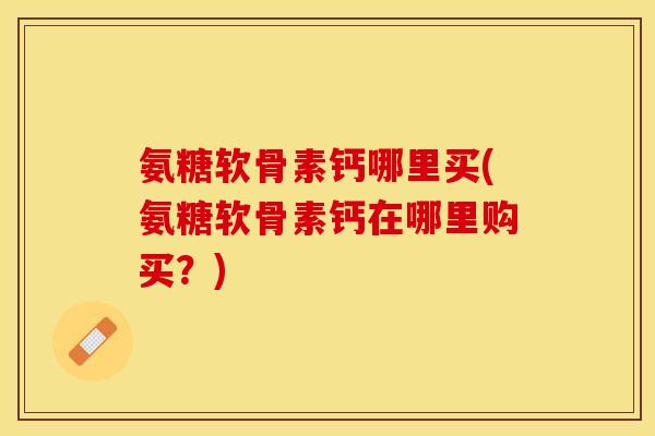 氨糖软骨素钙哪里买(氨糖软骨素钙在哪里购买？)-第1张图片-关节保镖