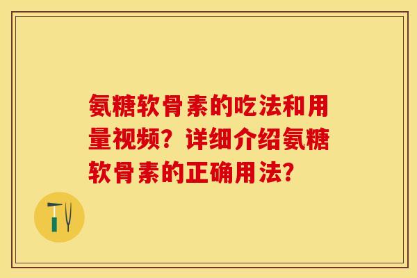 氨糖软骨素的吃法和用量视频？详细介绍氨糖软骨素的正确用法？-第1张图片-关节保镖