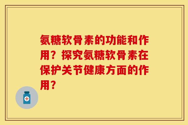 氨糖软骨素的功能和作用？探究氨糖软骨素在保护关节健康方面的作用？-第1张图片-关节保镖