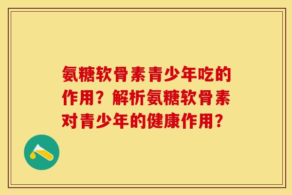 氨糖软骨素青少年吃的作用？解析氨糖软骨素对青少年的健康作用？-第1张图片-关节保镖