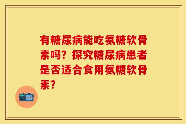有糖尿病能吃氨糖软骨素吗？探究糖尿病患者是否适合食用氨糖软骨素？-第1张图片-关节保镖