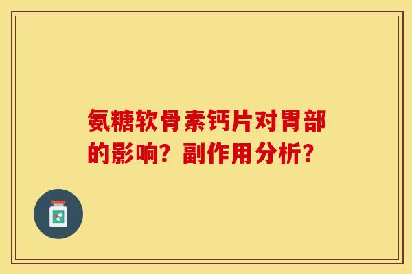 氨糖软骨素钙片对胃部的影响？副作用分析？-第1张图片-关节保镖