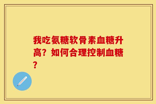 我吃氨糖软骨素血糖升高？如何合理控制血糖？