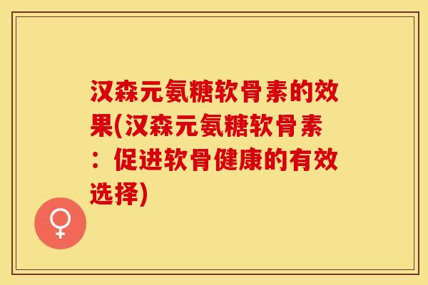 汉森元氨糖软骨素的效果(汉森元氨糖软骨素：促进软骨健康的有效选择)-第1张图片-关节保镖