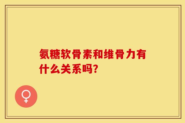 氨糖软骨素和维骨力有什么关系吗？-第1张图片-关节保镖