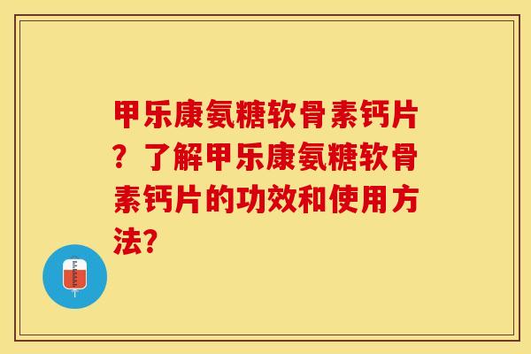 甲乐康氨糖软骨素钙片？了解甲乐康氨糖软骨素钙片的功效和使用方法？