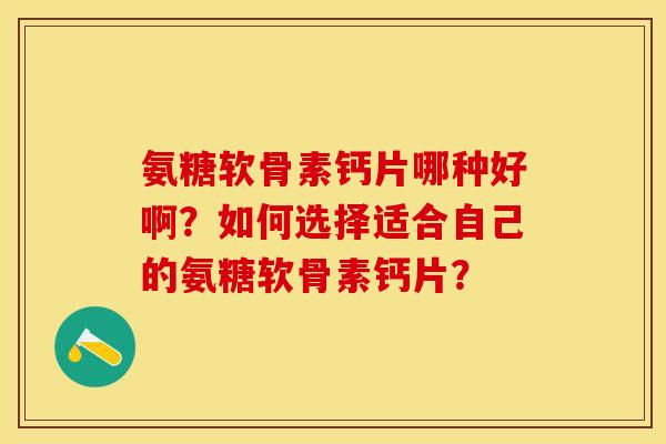 氨糖软骨素钙片哪种好啊？如何选择适合自己的氨糖软骨素钙片？-第1张图片-关节保镖