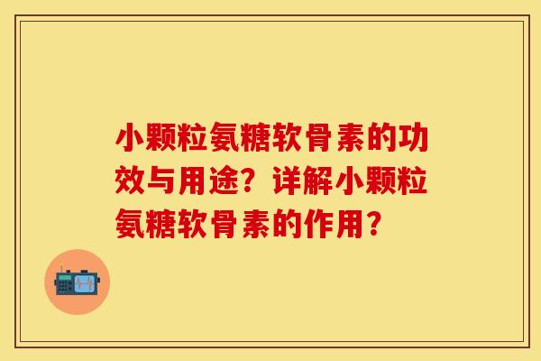 小颗粒氨糖软骨素的功效与用途？详解小颗粒氨糖软骨素的作用？-第1张图片-关节保镖