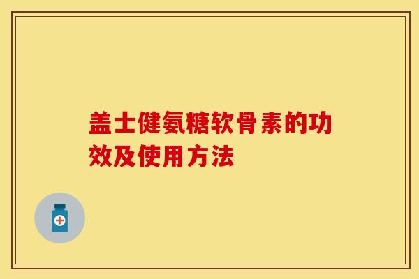 盖士健氨糖软骨素的功效及使用方法-第1张图片-关节保镖