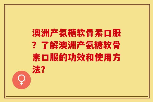 澳洲产氨糖软骨素口服？了解澳洲产氨糖软骨素口服的功效和使用方法？-第1张图片-关节保镖