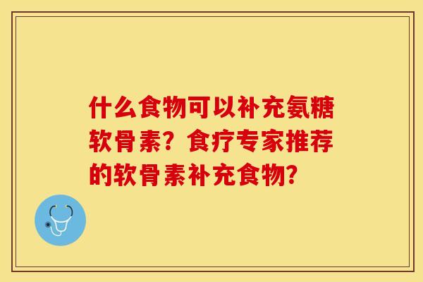 什么食物可以补充氨糖软骨素？食疗专家推荐的软骨素补充食物？-第1张图片-关节保镖