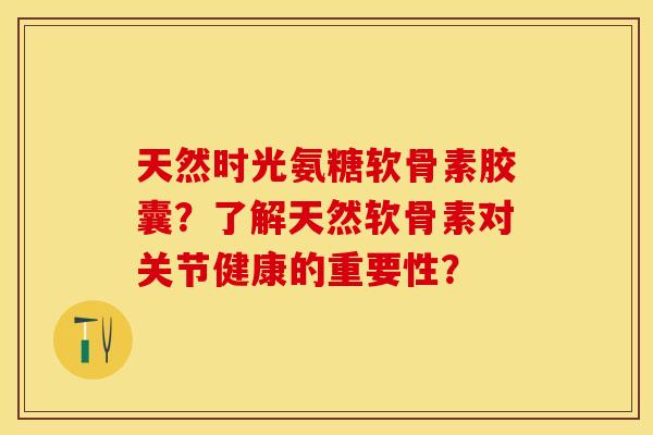 天然时光氨糖软骨素胶囊？了解天然软骨素对关节健康的重要性？-第1张图片-关节保镖