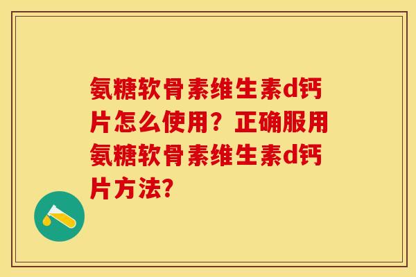 氨糖软骨素维生素d钙片怎么使用？正确服用氨糖软骨素维生素d钙片方法？-第1张图片-关节保镖
