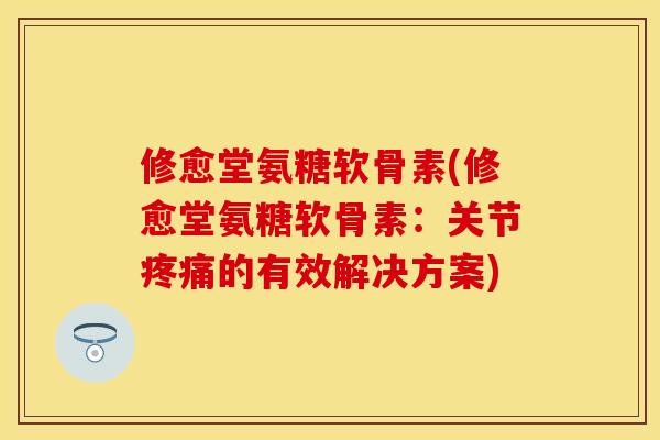 修愈堂氨糖软骨素(修愈堂氨糖软骨素：关节疼痛的有效解决方案)-第1张图片-关节保镖