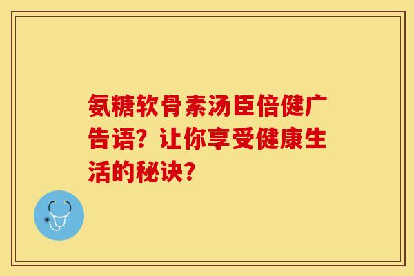氨糖软骨素汤臣倍健广告语？让你享受健康生活的秘诀？-第1张图片-关节保镖