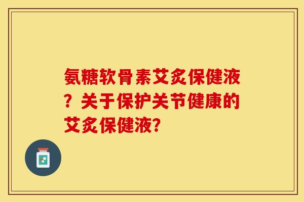 氨糖软骨素艾炙保健液？关于保护关节健康的艾炙保健液？-第1张图片-关节保镖