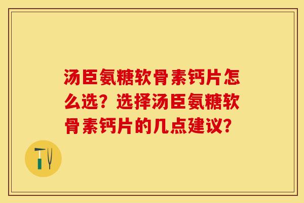 汤臣氨糖软骨素钙片怎么选？选择汤臣氨糖软骨素钙片的几点建议？-第1张图片-关节保镖