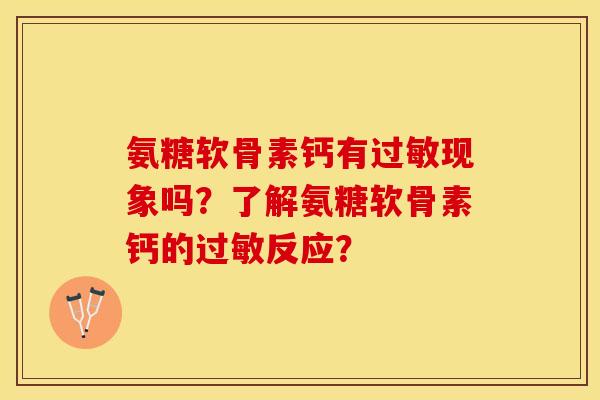 氨糖软骨素钙有过敏现象吗？了解氨糖软骨素钙的过敏反应？-第1张图片-关节保镖