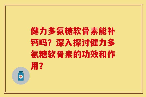 健力多氨糖软骨素能补钙吗？深入探讨健力多氨糖软骨素的功效和作用？-第1张图片-关节保镖