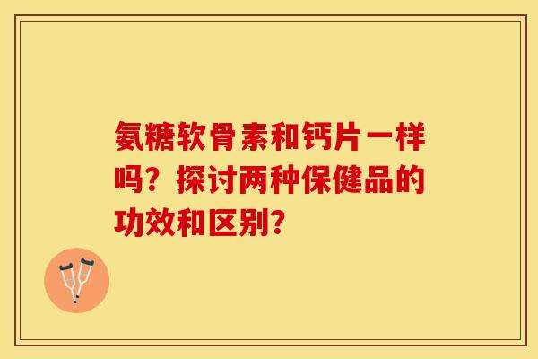 氨糖软骨素和钙片一样吗？探讨两种保健品的功效和区别？-第1张图片-关节保镖