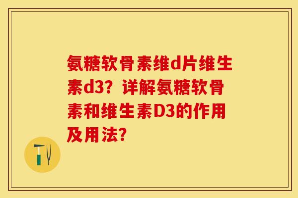 氨糖软骨素维d片维生素d3？详解氨糖软骨素和维生素D3的作用及用法？-第1张图片-关节保镖