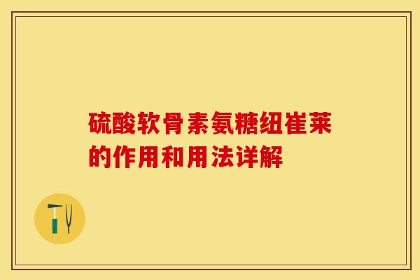 硫酸软骨素氨糖纽崔莱的作用和用法详解-第1张图片-关节保镖