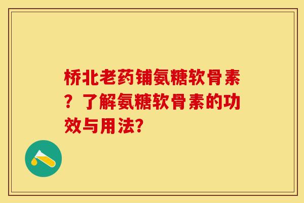 桥北老药铺氨糖软骨素？了解氨糖软骨素的功效与用法？-第1张图片-关节保镖