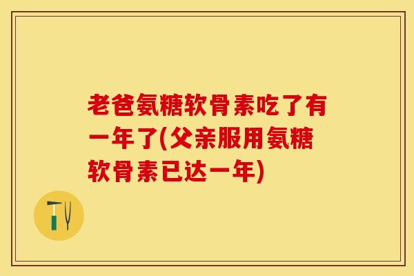 老爸氨糖软骨素吃了有一年了(父亲服用氨糖软骨素已达一年)-第1张图片-关节保镖