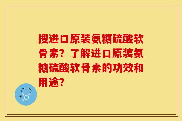 搜进口原装氨糖硫酸软骨素？了解进口原装氨糖硫酸软骨素的功效和用途？-第1张图片-关节保镖