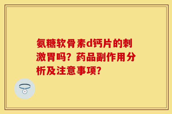 氨糖软骨素d钙片的刺激胃吗？药品副作用分析及注意事项？-第1张图片-关节保镖