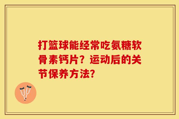 打篮球能经常吃氨糖软骨素钙片？运动后的关节保养方法？-第1张图片-关节保镖