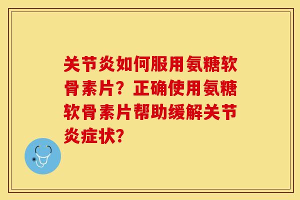 关节炎如何服用氨糖软骨素片？正确使用氨糖软骨素片帮助缓解关节炎症状？-第1张图片-关节保镖