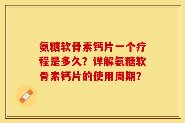 氨糖软骨素钙片一个疗程是多久？详解氨糖软骨素钙片的使用周期？-第1张图片-关节保镖