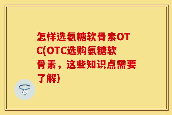 怎样选氨糖软骨素OTC(OTC选购氨糖软骨素，这些知识点需要了解)-第1张图片-关节保镖