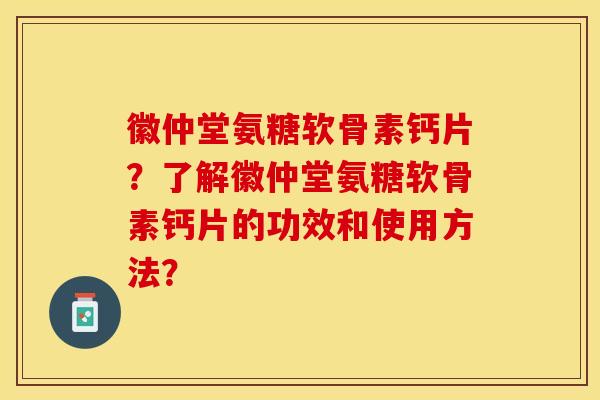 徽仲堂氨糖软骨素钙片？了解徽仲堂氨糖软骨素钙片的功效和使用方法？-第1张图片-关节保镖