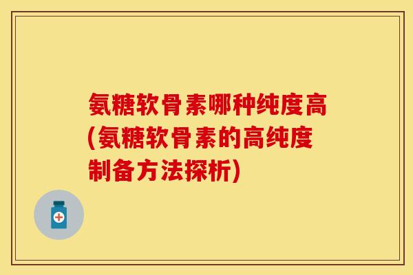 氨糖软骨素哪种纯度高(氨糖软骨素的高纯度制备方法探析)-第1张图片-关节保镖