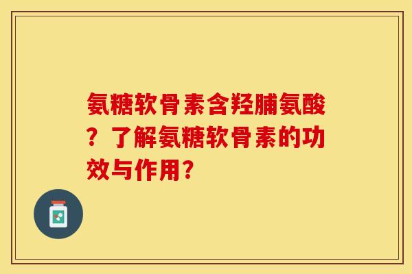 氨糖软骨素含羟脯氨酸？了解氨糖软骨素的功效与作用？-第1张图片-关节保镖