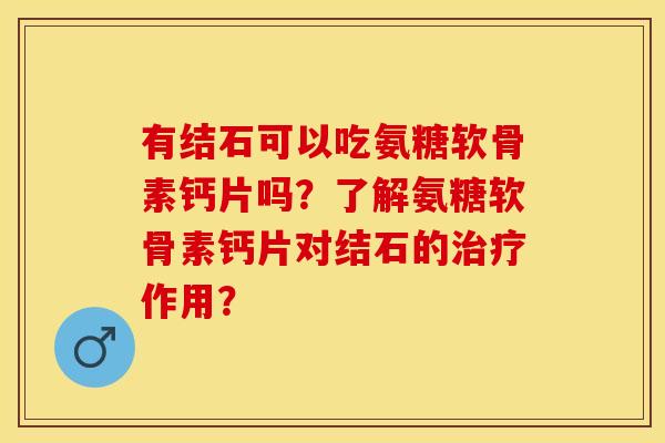 有结石可以吃氨糖软骨素钙片吗？了解氨糖软骨素钙片对结石的治疗作用？-第1张图片-关节保镖
