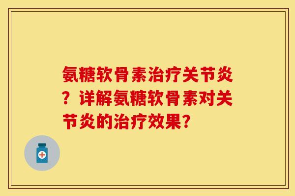 氨糖软骨素治疗关节炎？详解氨糖软骨素对关节炎的治疗效果？-第1张图片-关节保镖