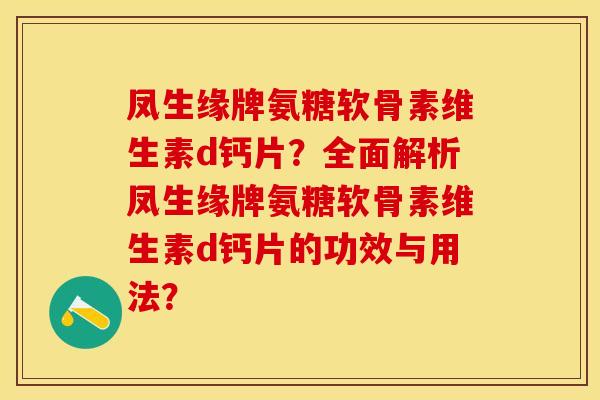 凤生缘牌氨糖软骨素维生素d钙片？全面解析凤生缘牌氨糖软骨素维生素d钙片的功效与用法？-第1张图片-关节保镖