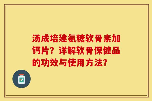 汤成培建氨糖软骨素加钙片？详解软骨保健品的功效与使用方法？-第1张图片-关节保镖