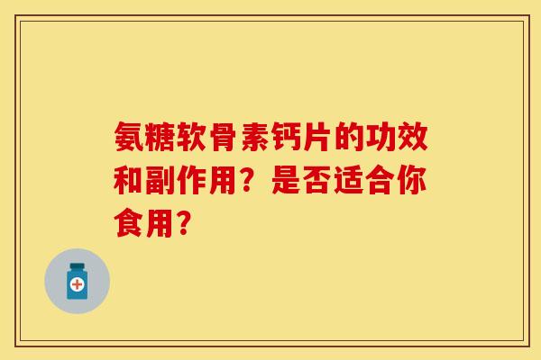 氨糖软骨素钙片的功效和副作用？是否适合你食用？-第1张图片-关节保镖