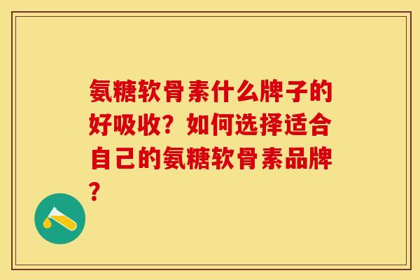 氨糖软骨素什么牌子的好吸收？如何选择适合自己的氨糖软骨素品牌？-第1张图片-关节保镖