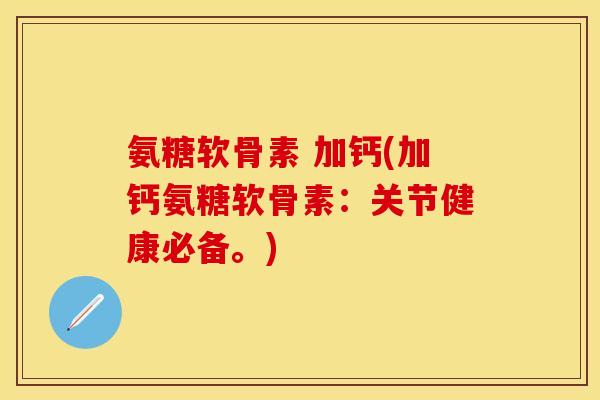 氨糖软骨素 加钙(加钙氨糖软骨素：关节健康必备。)-第1张图片-关节保镖