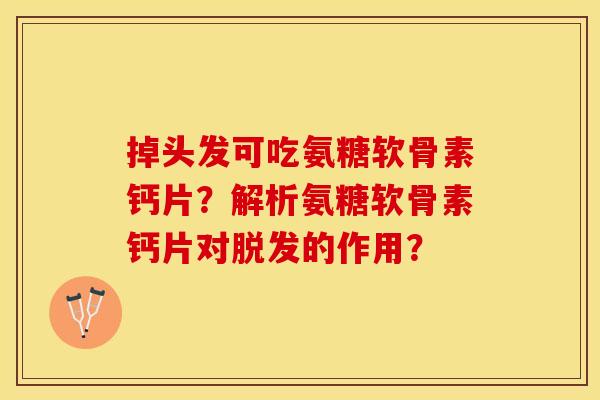 掉头发可吃氨糖软骨素钙片？解析氨糖软骨素钙片对脱发的作用？-第1张图片-关节保镖