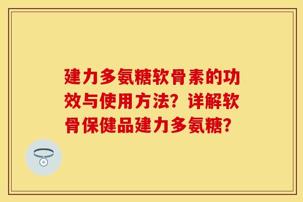 建力多氨糖软骨素的功效与使用方法？详解软骨保健品建力多氨糖？-第1张图片-关节保镖