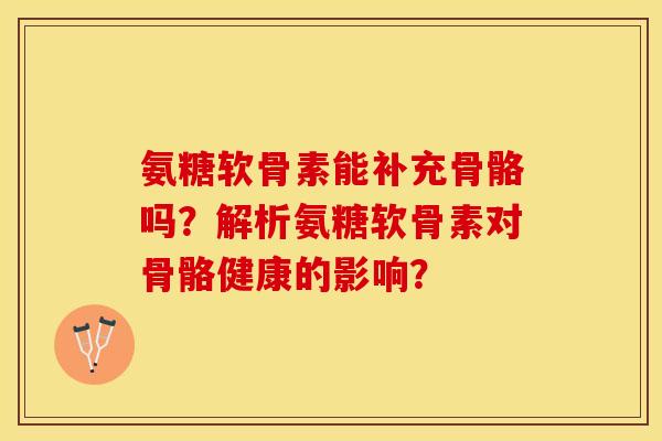 氨糖软骨素能补充骨骼吗？解析氨糖软骨素对骨骼健康的影响？-第1张图片-关节保镖