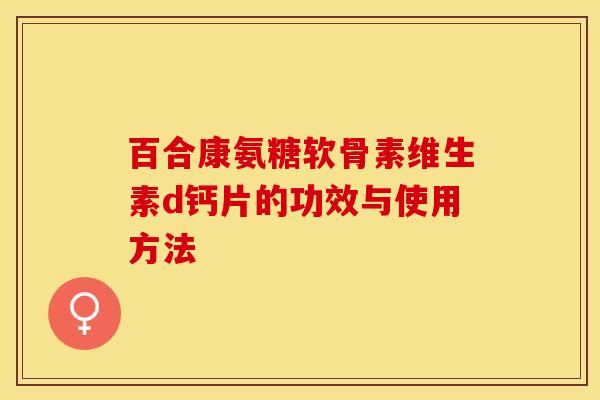 百合康氨糖软骨素维生素d钙片的功效与使用方法-第1张图片-关节保镖