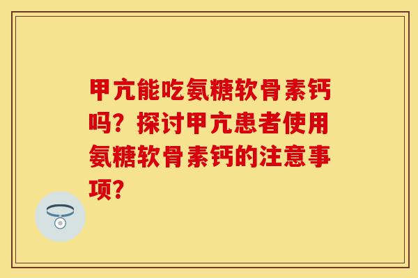 甲亢能吃氨糖软骨素钙吗？探讨甲亢患者使用氨糖软骨素钙的注意事项？-第1张图片-关节保镖